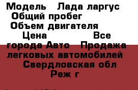  › Модель ­ Лада ларгус  › Общий пробег ­ 200 000 › Объем двигателя ­ 16 › Цена ­ 400 000 - Все города Авто » Продажа легковых автомобилей   . Свердловская обл.,Реж г.